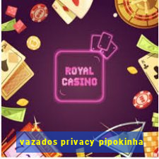 vazados privacy pipokinha